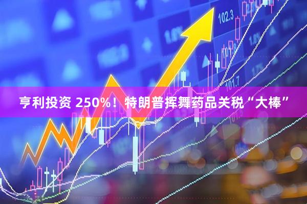 亨利投资 250%！特朗普挥舞药品关税“大棒”