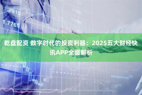 乾盘配资 数字时代的投资利器：2025五大财经快讯APP全面解析