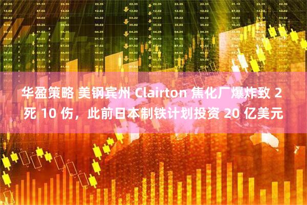 华盈策略 美钢宾州 Clairton 焦化厂爆炸致 2 死 10 伤，此前日本制铁计划投资 20 亿美元