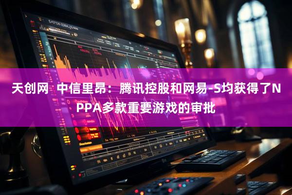 天创网  中信里昂：腾讯控股和网易-S均获得了NPPA多款重要游戏的审批