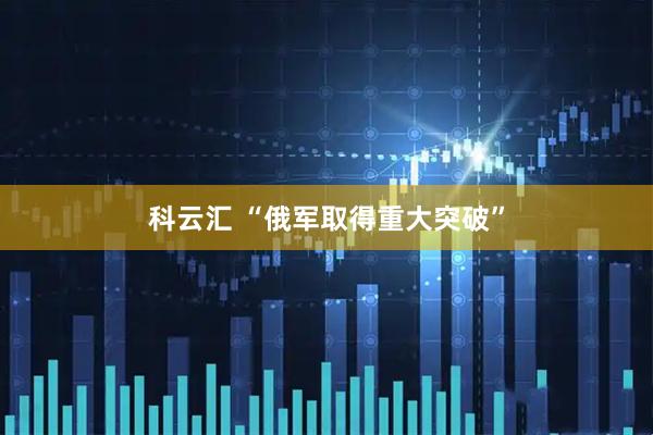 科云汇 “俄军取得重大突破”