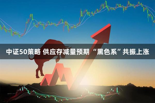 中证50策略 供应存减量预期 “黑色系”共振上涨
