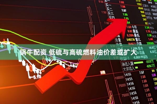 锅牛配资 低硫与高硫燃料油价差或扩大