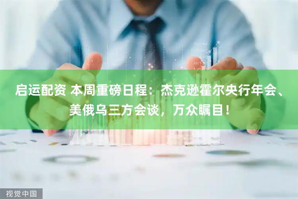 启运配资 本周重磅日程：杰克逊霍尔央行年会、美俄乌三方会谈，万众瞩目！