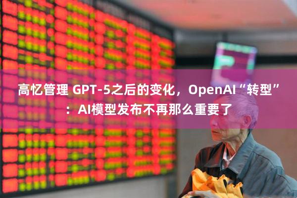 高忆管理 GPT-5之后的变化，OpenAI“转型”：AI模型发布不再那么重要了