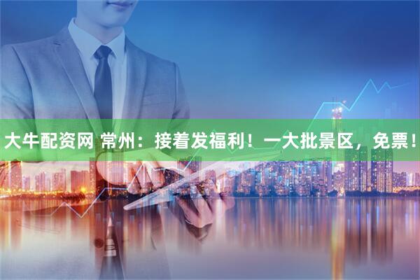 大牛配资网 常州：接着发福利！一大批景区，免票！