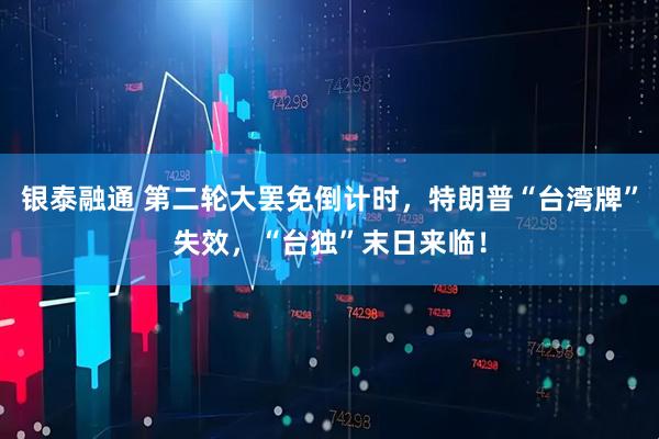 银泰融通 第二轮大罢免倒计时，特朗普“台湾牌”失效，“台独”末日来临！