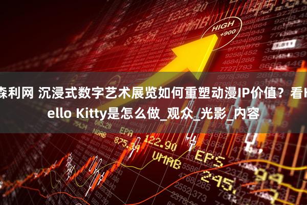 森利网 沉浸式数字艺术展览如何重塑动漫IP价值？看Hello Kitty是怎么做_观众_光影_内容