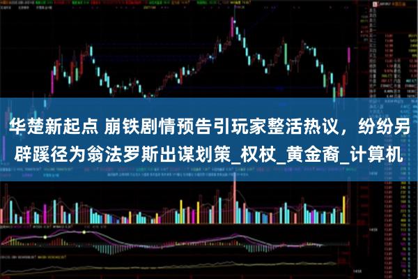 华楚新起点 崩铁剧情预告引玩家整活热议，纷纷另辟蹊径为翁法罗斯出谋划策_权杖_黄金裔_计算机