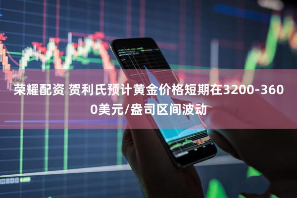 荣耀配资 贺利氏预计黄金价格短期在3200-3600美元/盎司区间波动