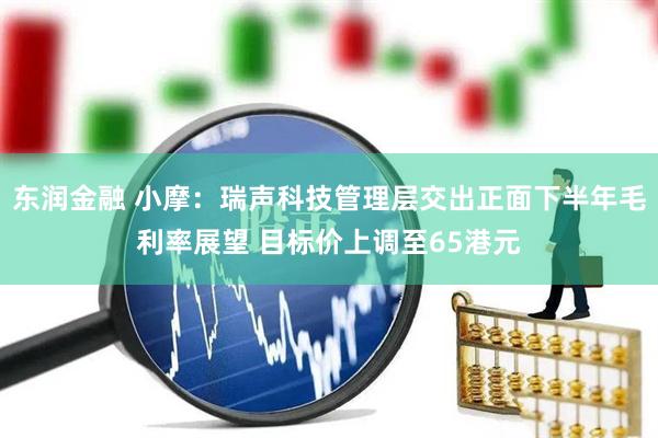 东润金融 小摩：瑞声科技管理层交出正面下半年毛利率展望 目标价上调至65港元