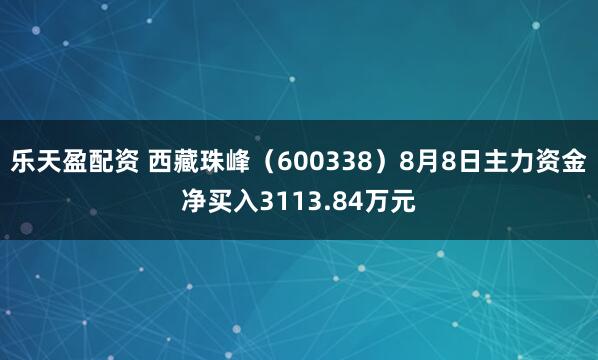乐天盈配资 西藏珠峰（600338）8月8日主力资金净买入3113.84万元