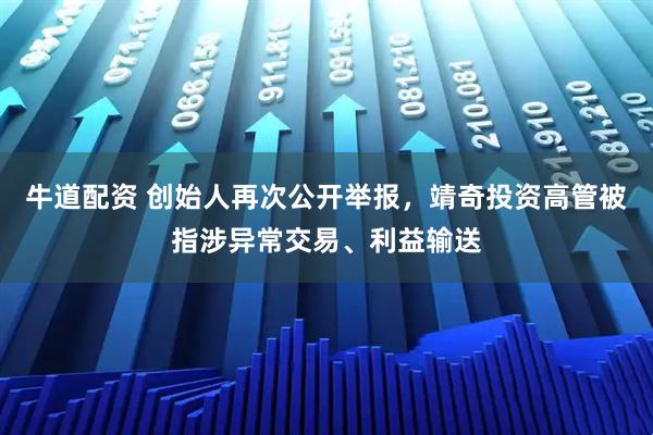 牛道配资 创始人再次公开举报，靖奇投资高管被指涉异常交易、利益输送
