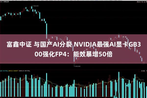 富鑫中证 与国产AI分裂 NVIDIA最强AI显卡GB300强化FP4：能效暴增50倍