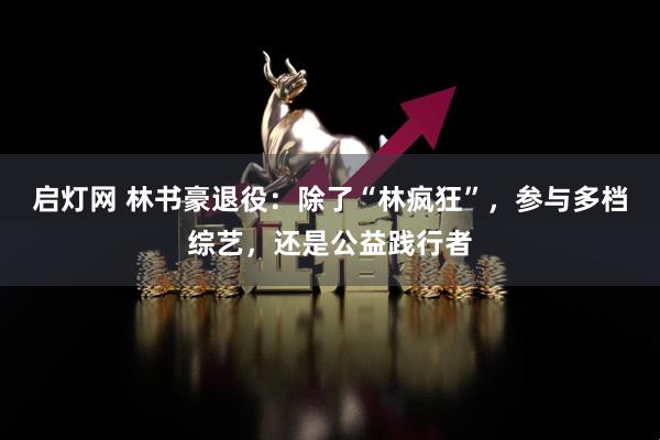 启灯网 林书豪退役：除了“林疯狂”，参与多档综艺，还是公益践行者