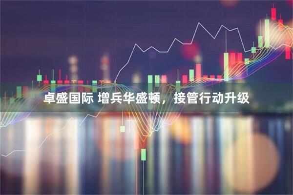 卓盛国际 增兵华盛顿，接管行动升级