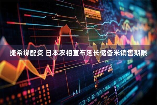 捷希缘配资 日本农相宣布延长储备米销售期限