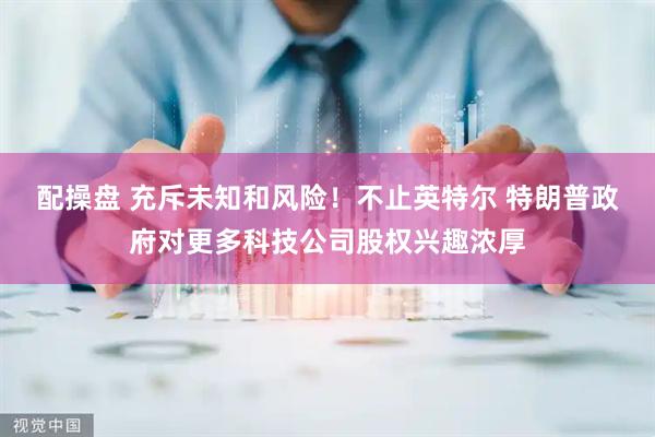 配操盘 充斥未知和风险！不止英特尔 特朗普政府对更多科技公司股权兴趣浓厚