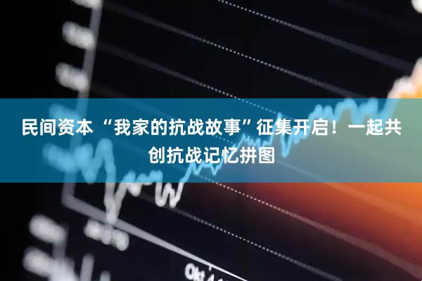 民间资本 “我家的抗战故事”征集开启！一起共创抗战记忆拼图