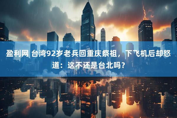 盈利网 台湾92岁老兵回重庆祭祖，下飞机后却怒道：这不还是台北吗？