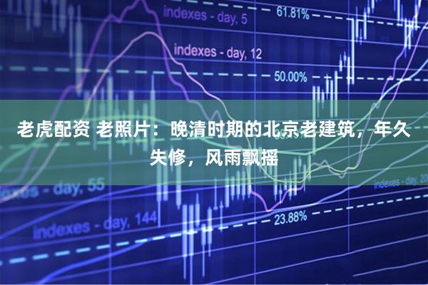 老虎配资 老照片：晚清时期的北京老建筑，年久失修，风雨飘摇