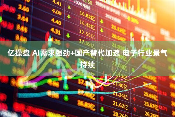亿操盘 AI需求强劲+国产替代加速 电子行业景气持续