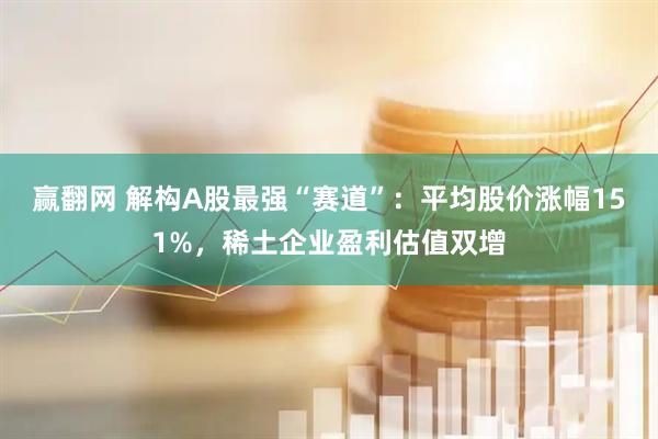 赢翻网 解构A股最强“赛道”：平均股价涨幅151%，稀土企业盈利估值双增