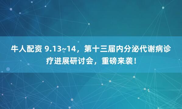 牛人配资 9.13~14,第十三届内分泌代谢病诊疗进展研讨会,重磅来袭!