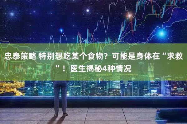 忠泰策略 特别想吃某个食物？可能是身体在“求救”！医生揭秘4种情况