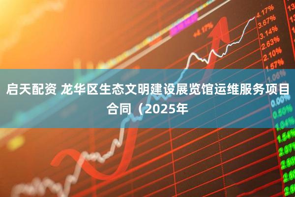 启天配资 龙华区生态文明建设展览馆运维服务项目合同（2025年