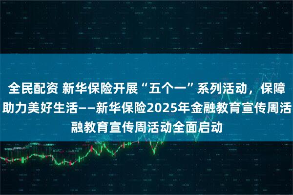 全民配资 新华保险开展“五个一”系列活动，保障金融权益，助力美好生活——新华保险2025年金融教育宣传周活动全面启动