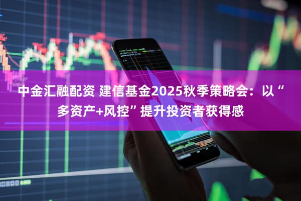 中金汇融配资 建信基金2025秋季策略会：以“多资产+风控”提升投资者获得感