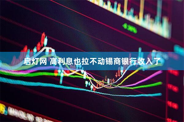 启灯网 高利息也拉不动锡商银行收入了