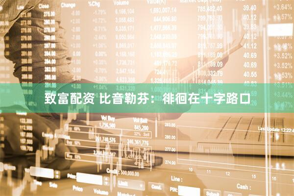 致富配资 比音勒芬：徘徊在十字路口