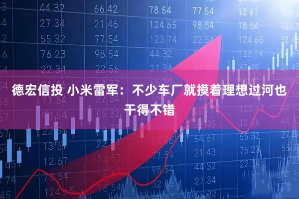 德宏信投 小米雷军：不少车厂就摸着理想过河也干得不错