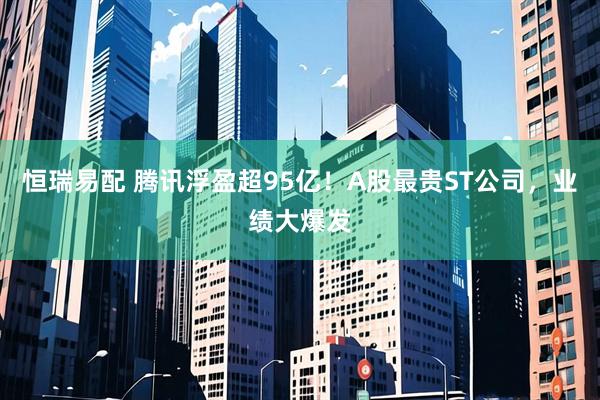恒瑞易配 腾讯浮盈超95亿！A股最贵ST公司，业绩大爆发