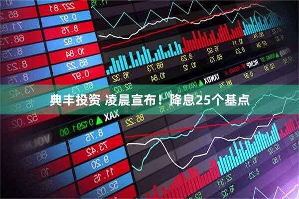 典丰投资 凌晨宣布！降息25个基点