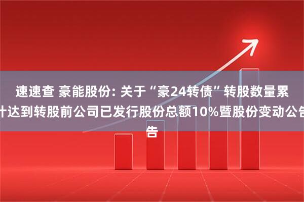 速速查 豪能股份: 关于“豪24转债”转股数量累计达到转股前公司已发行股份总额10%暨股份变动公告