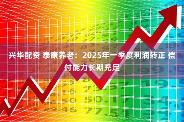 兴华配资 泰康养老：2025年一季度利润转正 偿付能力长期充足