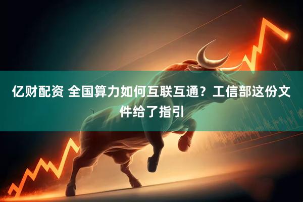 亿财配资 全国算力如何互联互通？工信部这份文件给了指引