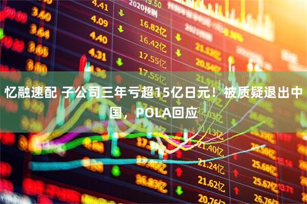 忆融速配 子公司三年亏超15亿日元！被质疑退出中国，POLA回应