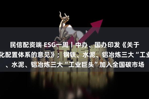 民信配资端 ESG一周丨中办、国办印发《关于健全资源环境要素市场化配置体系的意见》；钢铁、水泥、铝冶炼三大“工业巨头”加入全国碳市场