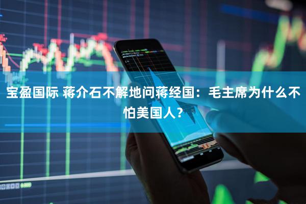 宝盈国际 蒋介石不解地问蒋经国：毛主席为什么不怕美国人？