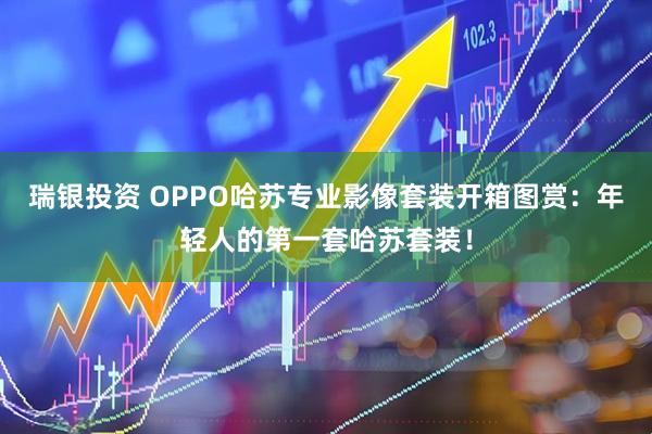 瑞银投资 OPPO哈苏专业影像套装开箱图赏:年轻人的第一套哈苏套装!