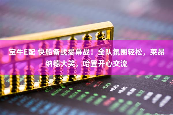 宝牛E配 快船备战揭幕战！全队氛围轻松，莱昂纳德大笑，哈登开心交流