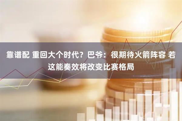 靠谱配 重回大个时代？巴爷：很期待火箭阵容 若这能奏效将改变比赛格局