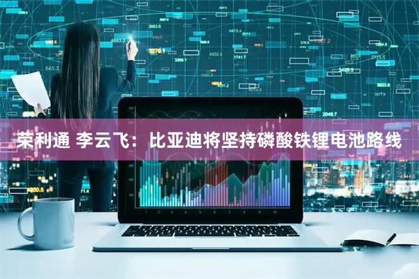 荣利通 李云飞：比亚迪将坚持磷酸铁锂电池路线