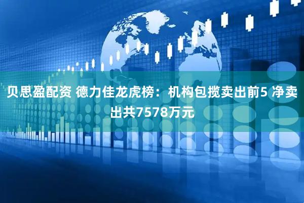 贝思盈配资 德力佳龙虎榜：机构包揽卖出前5 净卖出共7578万元