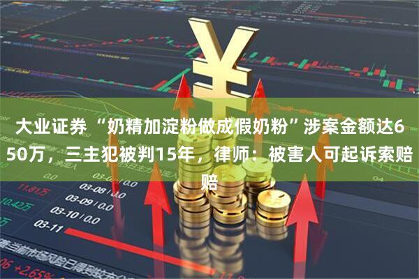 大业证券 “奶精加淀粉做成假奶粉”涉案金额达650万，三主犯被判15年，律师：被害人可起诉索赔