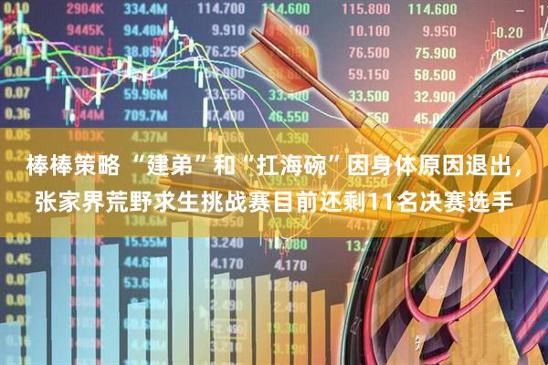 棒棒策略 “建弟”和“扛海碗”因身体原因退出，张家界荒野求生挑战赛目前还剩11名决赛选手